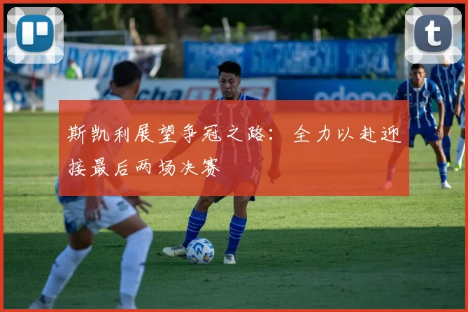 斯凯利展望争冠之路：全力以赴迎接最后两场决赛