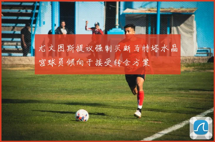 尤文图斯提议强制买断马特塔水晶宫球员倾向于接受转会方案
