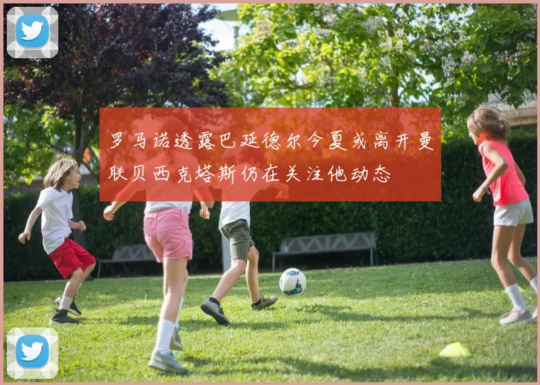 罗马诺透露巴延德尔今夏或离开曼联贝西克塔斯仍在关注他动态
