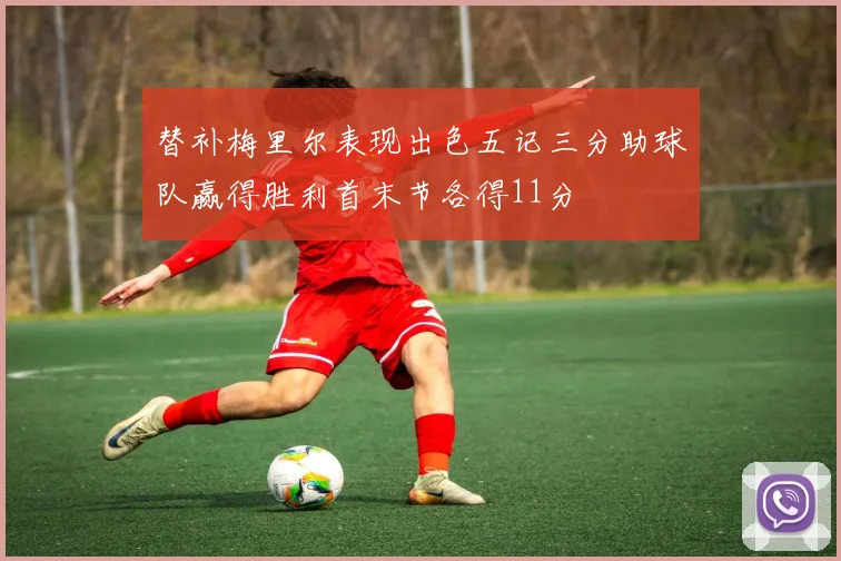 替补梅里尔表现出色五记三分助球队赢得胜利首末节各得11分