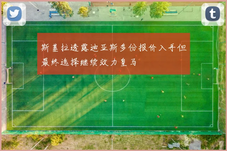 斯基拉透露迪亚斯多份报价入手但最终选择继续效力皇马