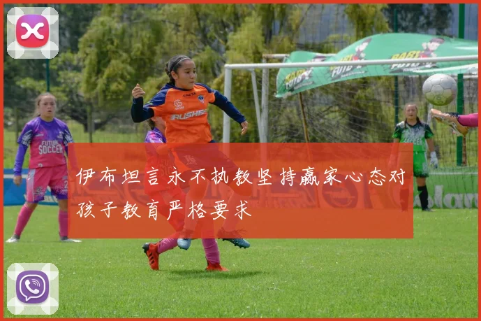 伊布坦言永不执教坚持赢家心态对孩子教育严格要求