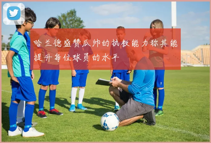 哈兰德盛赞瓜帅的执教能力称其能提升每位球员的水平