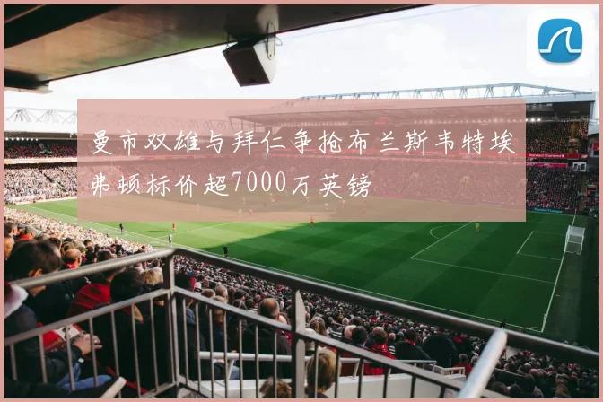 曼市双雄与拜仁争抢布兰斯韦特埃弗顿标价超7000万英镑