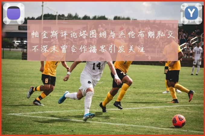 帕金斯评论塔图姆与杰伦布朗私交不深未曾合作播客引发关注