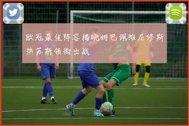 欧冠最佳阵容揭晓姆巴佩维尼修斯热苏斯领衔出战