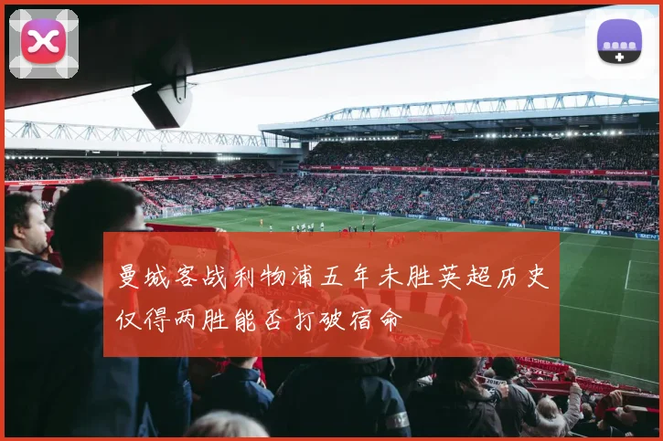 曼城客战利物浦五年未胜英超历史仅得两胜能否打破宿命