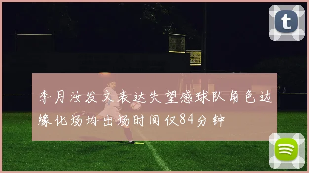 李月汝发文表达失望感球队角色边缘化场均出场时间仅84分钟