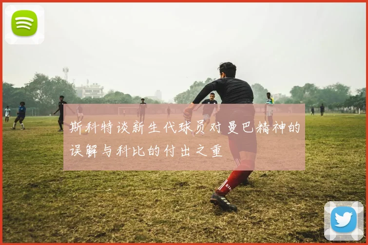 斯科特谈新生代球员对曼巴精神的误解与科比的付出之重