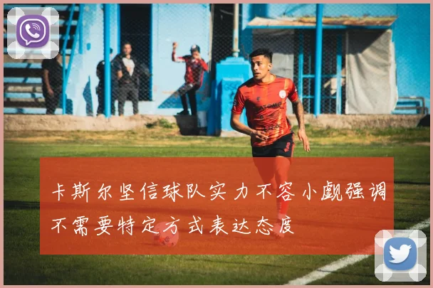 卡斯尔坚信球队实力不容小觑强调不需要特定方式表达态度