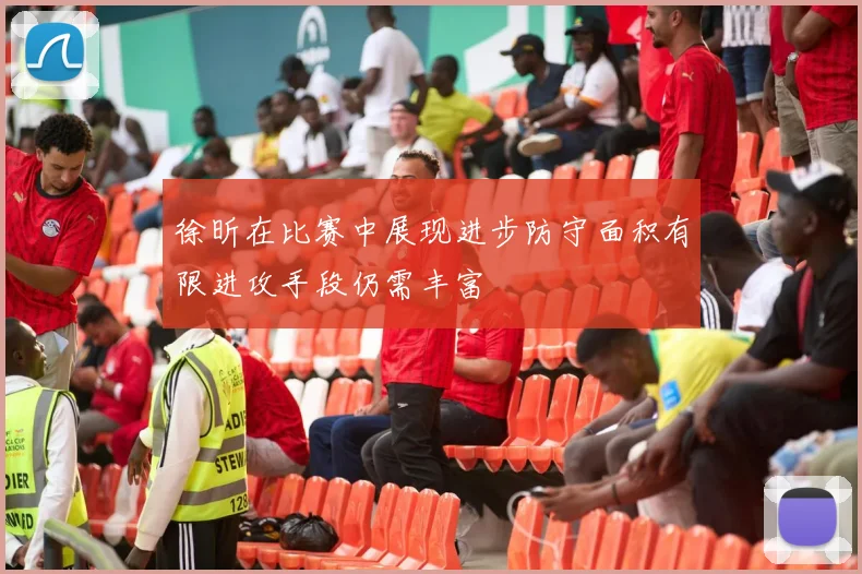 徐昕在比赛中展现进步防守面积有限进攻手段仍需丰富