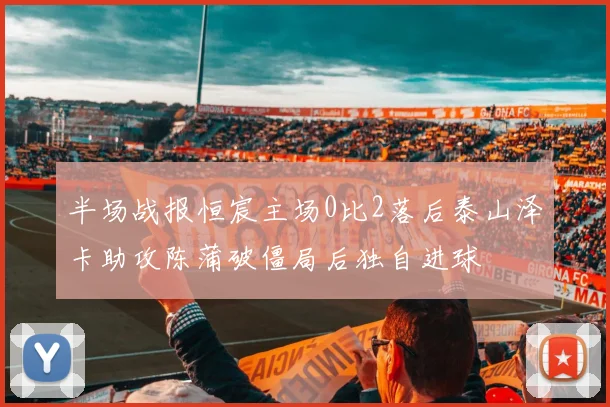 半场战报恒宸主场0比2落后泰山泽卡助攻陈蒲破僵局后独自进球