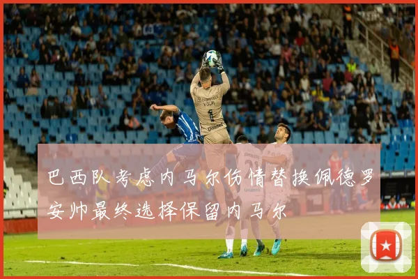 巴西队考虑内马尔伤情替换佩德罗安帅最终选择保留内马尔