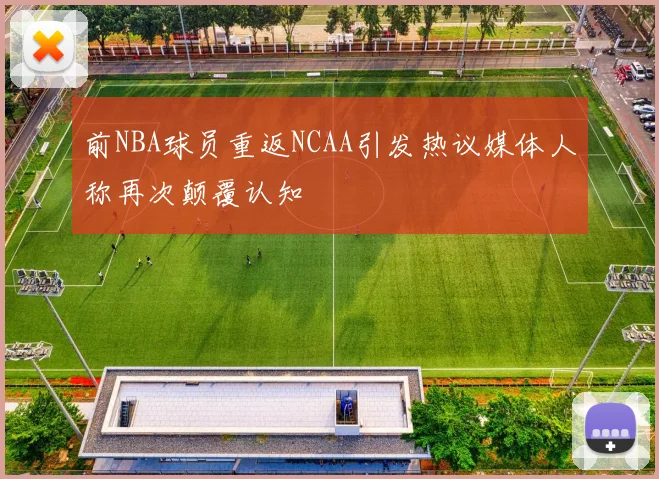 前NBA球员重返NCAA引发热议媒体人称再次颠覆认知