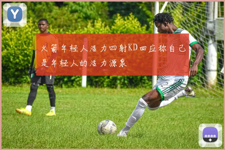 火箭年轻人活力四射KD回应称自己是年轻人的活力源泉