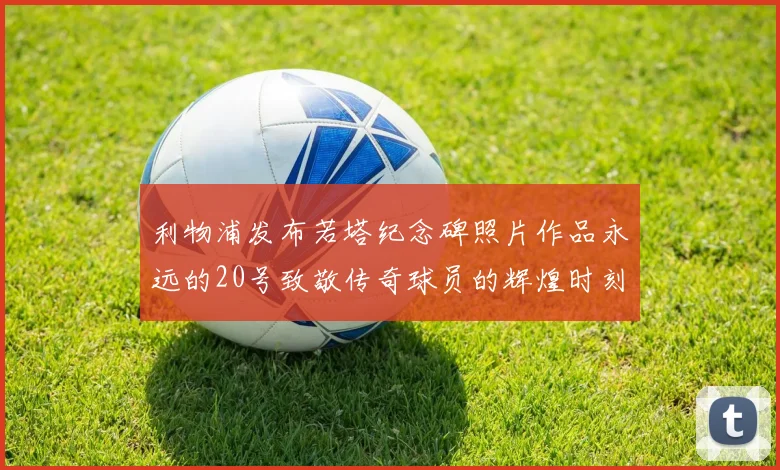 利物浦发布若塔纪念碑照片作品永远的20号致敬传奇球员的辉煌时刻