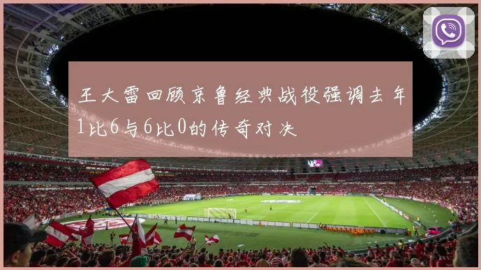 王大雷回顾京鲁经典战役强调去年1比6与6比0的传奇对决