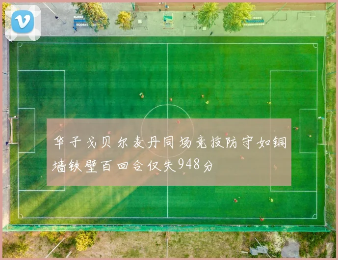 华子戈贝尔麦丹同场竞技防守如铜墙铁壁百回合仅失948分