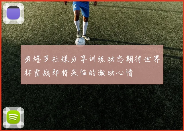 劳塔罗社媒分享训练动态期待世界杯首战即将来临的激动心情