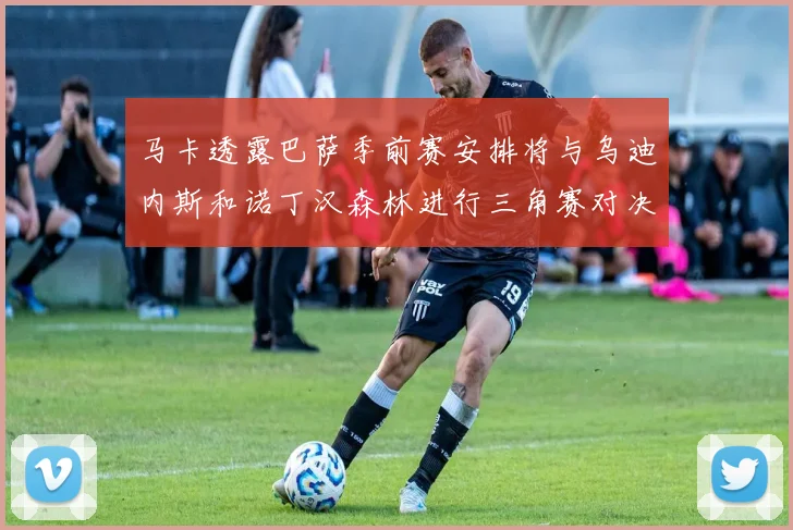 马卡透露巴萨季前赛安排将与乌迪内斯和诺丁汉森林进行三角赛对决
