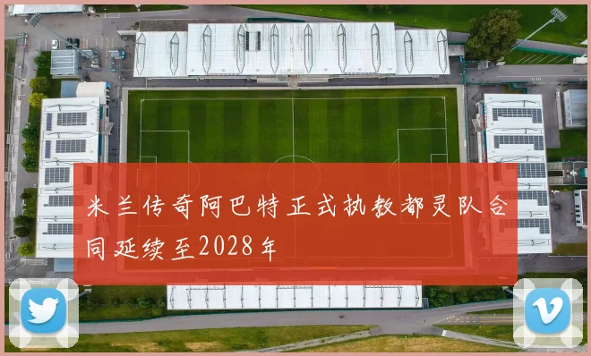米兰传奇阿巴特正式执教都灵队合同延续至2028年