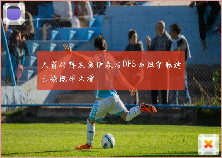 火箭对阵灰熊伊森与DFS回归霍勒迪出战概率大增